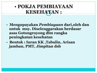 POKJA PEMBIAYAAN KESEHATAN : -  Mengupayakan  Pembiayaan  dari,oleh dan untuk  msy. Diselenggarakan berdasar asas Gotongroyong dlm rangka peningkatan kesehatan -  Bentuk : Iuran KK ,Tabulin, Arisan  jamban, PMT, Jimpitan dsb  