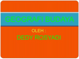 OLEH :
DEDY ROSYADI
GEOGRAFI BUDAYA
 