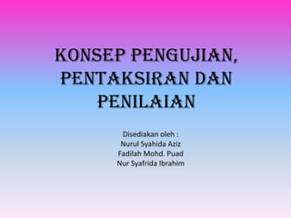 Konsep pengujian,
pentaksiran dan
    penilaian
      Disediakan oleh :
      Nurul Syahida Aziz
     Fadilah Mohd. Puad
     Nur Syafrida Ibrahim
 