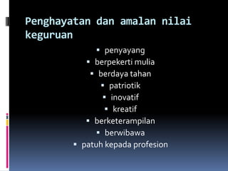 Penghayatan dan amalan nilai
keguruan
              penyayang
            berpekerti mulia
             berdaya tahan
                patriotik
                inovatif
                 kreatif
            berketerampilan
               berwibawa
         patuh kepada profesion
 