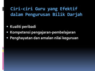 Ciri-ciri Guru yang Efektif
  dalam Pengurusan Bilik Darjah

 Kualiti peribadi
 Kompetensi pengajaran-pembelajaran
 Penghayatan dan amalan nilai keguruan
 