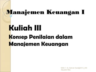 Manajemen Keuangan IManajemen Keuangan I
Kuliah III
Konsep Penilaian dalam
Manajemen Keuangan
MAK-1, Hj. Salmah Said@2013_UIN
Alauddin Mks
 