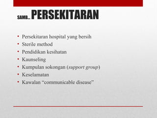 SAMB… PERSEKITARAN
• Persekitaran hospital yang bersih
• Sterile method
• Pendidikan kesihatan
• Kaunseling
• Kumpulan sokongan (support group)
• Keselamatan
• Kawalan “communicable disease”
 