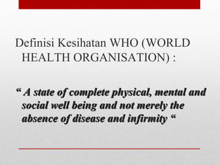 Definisi Kesihatan WHO (WORLD
HEALTH ORGANISATION) :
““ A state of complete physical, mental andA state of complete physical, mental and
social well being and not merely thesocial well being and not merely the
absence of disease and infirmity “absence of disease and infirmity “
 
