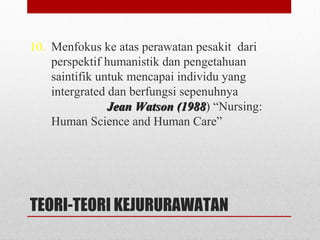 TEORI-TEORI KEJURURAWATAN
10. Menfokus ke atas perawatan pesakit dari
perspektif humanistik dan pengetahuan
saintifik untuk mencapai individu yang
intergrated dan berfungsi sepenuhnya
Jean Watson (1988Jean Watson (1988) “Nursing:
Human Science and Human Care”
 