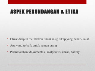 ASPEK PERUNDANGAN & ETIKA
• Etika: disiplin melibatkan tindakan @ sikap yang benar / salah
• Apa yang terbaik untuk semua orang
• Permasalahan: dokumentasi, malpraktis, abuse, battery
 