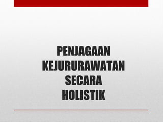 PENJAGAAN
KEJURURAWATAN
SECARA
HOLISTIK
 
