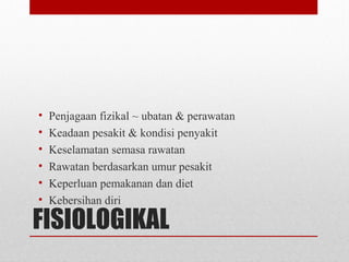 FISIOLOGIKAL
• Penjagaan fizikal ~ ubatan & perawatan
• Keadaan pesakit & kondisi penyakit
• Keselamatan semasa rawatan
• Rawatan berdasarkan umur pesakit
• Keperluan pemakanan dan diet
• Kebersihan diri
 