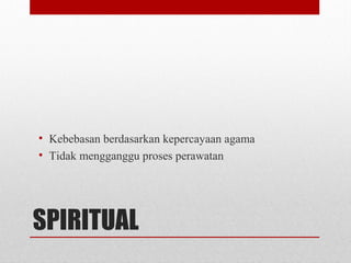 SPIRITUAL
• Kebebasan berdasarkan kepercayaan agama
• Tidak mengganggu proses perawatan
 