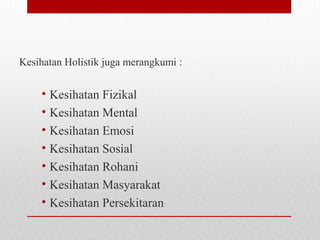 Kesihatan Holistik juga merangkumi :
• Kesihatan Fizikal
• Kesihatan Mental
• Kesihatan Emosi
• Kesihatan Sosial
• Kesihatan Rohani
• Kesihatan Masyarakat
• Kesihatan Persekitaran
 