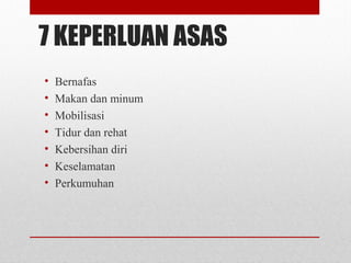 7 KEPERLUAN ASAS
• Bernafas
• Makan dan minum
• Mobilisasi
• Tidur dan rehat
• Kebersihan diri
• Keselamatan
• Perkumuhan
 