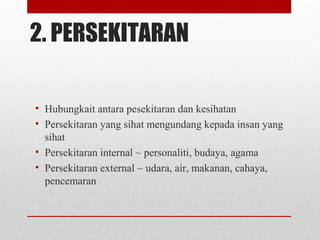 2. PERSEKITARAN
• Hubungkait antara pesekitaran dan kesihatan
• Persekitaran yang sihat mengundang kepada insan yang
sihat
• Persekitaran internal ~ personaliti, budaya, agama
• Persekitaran external ~ udara, air, makanan, cahaya,
pencemaran
 