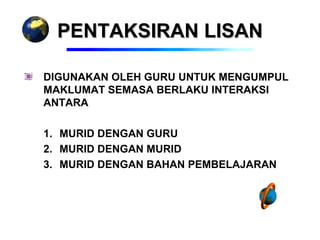 PENTAKSIRAN LISAN

DIGUNAKAN OLEH GURU UNTUK MENGUMPUL
MAKLUMAT SEMASA BERLAKU INTERAKSI
ANTARA

1. MURID DENGAN GURU
2. MURID DENGAN MURID
3. MURID DENGAN BAHAN PEMBELAJARAN
 
