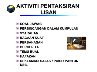 AKTIVITI PENTAKSIRAN
         LISAN

 SOAL JAWAB
 PERBINCANGAN DALAM KUMPULAN
 SYARAHAN
 BACAAN KUAT
 PERBAHASAN
 BERCERITA
 TEMU BUAL
 HAFAZAN
 DEKLAMASI SAJAK / PUISI / PANTUN
 DSB.
 