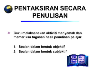 PENTAKSIRAN SECARA
    PENULISAN

Guru melaksanakan aktiviti menyemak dan
memeriksa tugasan hasil penulisan pelajar.

1. Soalan dalam bentuk objektif
2. Soalan dalam bentuk subjektif
 