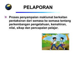 PELAPORAN
Proses penyampaian maklumat berkaitan
pentaksiran dari semasa ke semasa tentang
perkembangan pengetahuan, kemahiran,
nilai, sikap dan pencapaian pelajar.
 