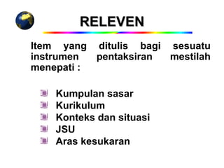 RELEVEN
Item yang ditulis bagi sesuatu
instrumen  pentaksiran mestilah
menepati :

    Kumpulan sasar
    Kurikulum
    Konteks dan situasi
    JSU
    Aras kesukaran
 