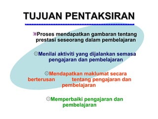 TUJUAN PENTAKSIRAN
  Proses mendapatkan gambaran tentang
  prestasi seseorang dalam pembelajaran

  ۞Menilai aktiviti yang dijalankan semasa
      pengajaran dan pembelajaran

       ۞Mendapatkan maklumat secara
berterusan     tentang pengajaran dan
            pembelajaran

      ۞Memperbaiki pengajaran dan
          pembelajaran
 