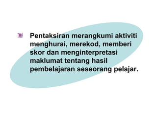 Pentaksiran merangkumi aktiviti
menghurai, merekod, memberi
skor dan menginterpretasi
maklumat tentang hasil
pembelajaran seseorang pelajar.
 