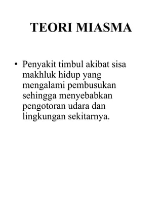 TEORI MIASMA
• Penyakit timbul akibat sisa
makhluk hidup yang
mengalami pembusukan
sehingga menyebabkan
pengotoran udara dan
lingkungan sekitarnya.
 