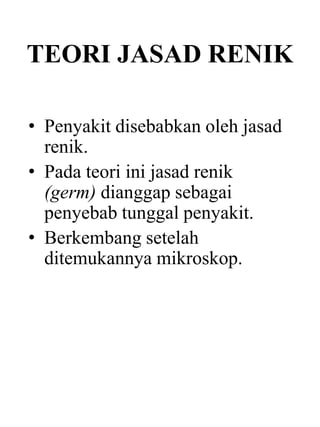 TEORI JASAD RENIK
• Penyakit disebabkan oleh jasad
renik.
• Pada teori ini jasad renik
(germ) dianggap sebagai
penyebab tunggal penyakit.
• Berkembang setelah
ditemukannya mikroskop.
 