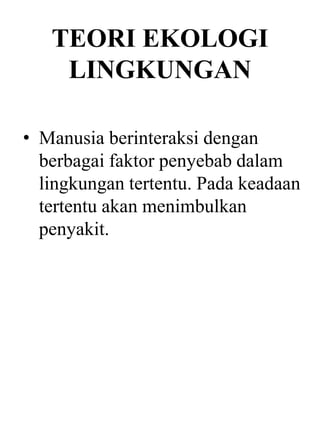 TEORI EKOLOGI
LINGKUNGAN
• Manusia berinteraksi dengan
berbagai faktor penyebab dalam
lingkungan tertentu. Pada keadaan
tertentu akan menimbulkan
penyakit.
 