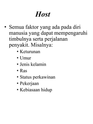 Host
• Semua faktor yang ada pada diri
manusia yang dapat mempengaruhi
timbulnya serta perjalanan
penyakit. Misalnya:
• Keturunan
• Umur
• Jenis kelamin
• Ras
• Status perkawinan
• Pekerjaan
• Kebiasaan hidup
 