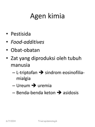 Agen kimia
• Pestisida
• Food-additives
• Obat-obatan
• Zat yang diproduksi oleh tubuh
manusia
– L-triptofan  sindrom eosinofilia-
mialgia
– Ureum  uremia
– Benda-benda keton  asidosis
6/7/2014 Triad epidemiologik
 