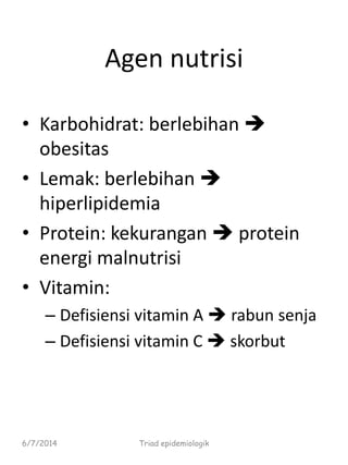 Agen nutrisi
• Karbohidrat: berlebihan 
obesitas
• Lemak: berlebihan 
hiperlipidemia
• Protein: kekurangan  protein
energi malnutrisi
• Vitamin:
– Defisiensi vitamin A  rabun senja
– Defisiensi vitamin C  skorbut
6/7/2014 Triad epidemiologik
 