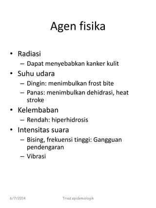Agen fisika
• Radiasi
– Dapat menyebabkan kanker kulit
• Suhu udara
– Dingin: menimbulkan frost bite
– Panas: menimbulkan dehidrasi, heat
stroke
• Kelembaban
– Rendah: hiperhidrosis
• Intensitas suara
– Bising, frekuensi tinggi: Gangguan
pendengaran
– Vibrasi
6/7/2014 Triad epidemiologik
 