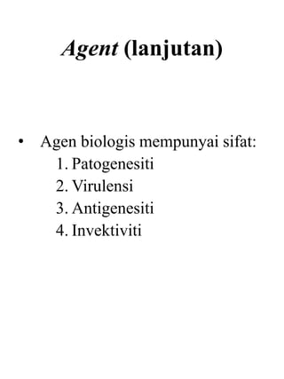 Agent (lanjutan)
• Agen biologis mempunyai sifat:
1. Patogenesiti
2. Virulensi
3. Antigenesiti
4. Invektiviti
 
