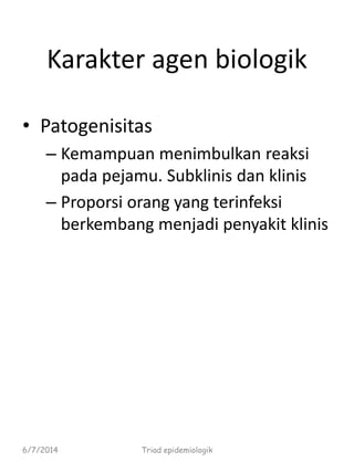 Karakter agen biologik
• Patogenisitas
– Kemampuan menimbulkan reaksi
pada pejamu. Subklinis dan klinis
– Proporsi orang yang terinfeksi
berkembang menjadi penyakit klinis
6/7/2014 Triad epidemiologik
 