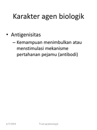 Karakter agen biologik
• Antigenisitas
– Kemampuan menimbulkan atau
menstimulasi mekanisme
pertahanan pejamu (antibodi)
6/7/2014 Triad epidemiologik
 