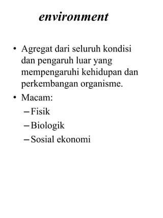 environment
• Agregat dari seluruh kondisi
dan pengaruh luar yang
mempengaruhi kehidupan dan
perkembangan organisme.
• Macam:
–Fisik
–Biologik
–Sosial ekonomi
 