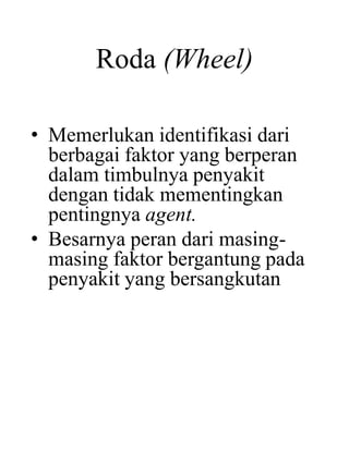 Roda (Wheel)
• Memerlukan identifikasi dari
berbagai faktor yang berperan
dalam timbulnya penyakit
dengan tidak mementingkan
pentingnya agent.
• Besarnya peran dari masing-
masing faktor bergantung pada
penyakit yang bersangkutan
 