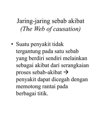 Jaring-jaring sebab akibat
(The Web of causation)
• Suatu penyakit tidak
tergantung pada satu sebab
yang berdiri sendiri melainkan
sebagai akibat dari serangkaian
proses sebab-akibat 
penyakit dapat dicegah dengan
memotong rantai pada
berbagai titik.
 