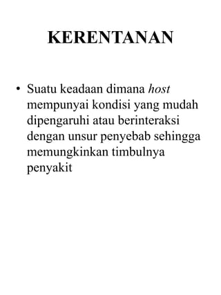 KERENTANAN
• Suatu keadaan dimana host
mempunyai kondisi yang mudah
dipengaruhi atau berinteraksi
dengan unsur penyebab sehingga
memungkinkan timbulnya
penyakit
 