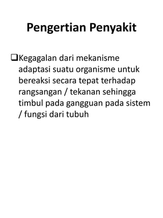 Pengertian Penyakit
Kegagalan dari mekanisme
adaptasi suatu organisme untuk
bereaksi secara tepat terhadap
rangsangan / tekanan sehingga
timbul pada gangguan pada sistem
/ fungsi dari tubuh
 