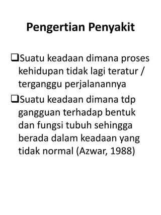 Pengertian Penyakit
Suatu keadaan dimana proses
kehidupan tidak lagi teratur /
terganggu perjalanannya
Suatu keadaan dimana tdp
gangguan terhadap bentuk
dan fungsi tubuh sehingga
berada dalam keadaan yang
tidak normal (Azwar, 1988)
 