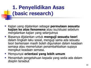 33
1. Penyelidikan Asas
(basic research)
 Kajian yang dijalankan sebagai permulaan sesuatu
kajian ke atas fenomena atau i...