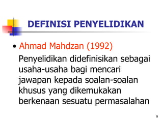 9
DEFINISI PENYELIDIKAN
• Ahmad Mahdzan (1992)
Penyelidikan didefinisikan sebagai
usaha-usaha bagi mencari
jawapan kepada ...