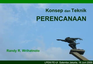 Konsep dan Teknik
                 PERENCANAAN



Randy R. Wrihatnolo


                      LPEM FE-UI Salemba Jakarta, 18 Juni 2009
 