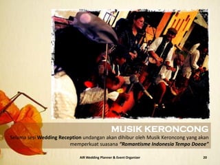 AIR Wedding Planner & Event Organizer 20
MUSIK KERONCONG
Selama sesi Wedding Reception undangan akan dihibur oleh Musik Keroncong yang akan
memperkuat suasana “Romantisme Indonesia Tempo Doeoe”
 