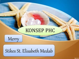 KONSEP PHC
Stikes St. Elisabeth Medab
Merry
 