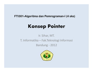 Konsep Pointer
Ir. Sihar, MT.
T. Informatika – Fak.Teknologi Informasi
Bandung - 2012
FTI301-Algoritma dan Pemrograman-I (4 sks)
 