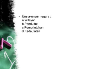 • Unsur-unsur negara : 
a.Wilayah 
b.Penduduk 
c.Pemerintahan 
d.Kedaulatan 
 