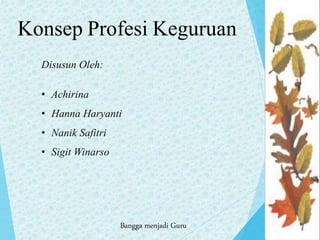 D.
B.
A.
C.
Konsep Profesi Keguruan
Disusun Oleh:
• Achirina
• Hanna Haryanti
• Nanik Safitri
• Sigit Winarso
Bangga menjadi Guru
 