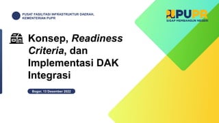 Konsep, Readiness
Criteria, dan
Implementasi DAK
Integrasi
Bogor, 13 Desember 2022
PUSAT FASILITASI INFRASTRUKTUR DAERAH,
KEMENTERIAN PUPR
 