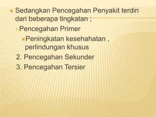  Sedangkan Pencegahan Penyakit terdiri
dari beberapa tingkatan ;
1.Pencegahan Primer
Peningkatan kesehahatan ,
perlindungan khusus
2. Pencegahan Sekunder
3. Pencegahan Tersier
 
