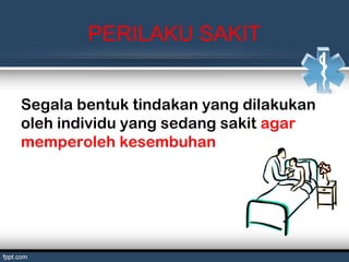 PERILAKU SAKIT
Segala bentuk tindakan yang dilakukan
oleh individu yang sedang sakit agar
memperoleh kesembuhan
 